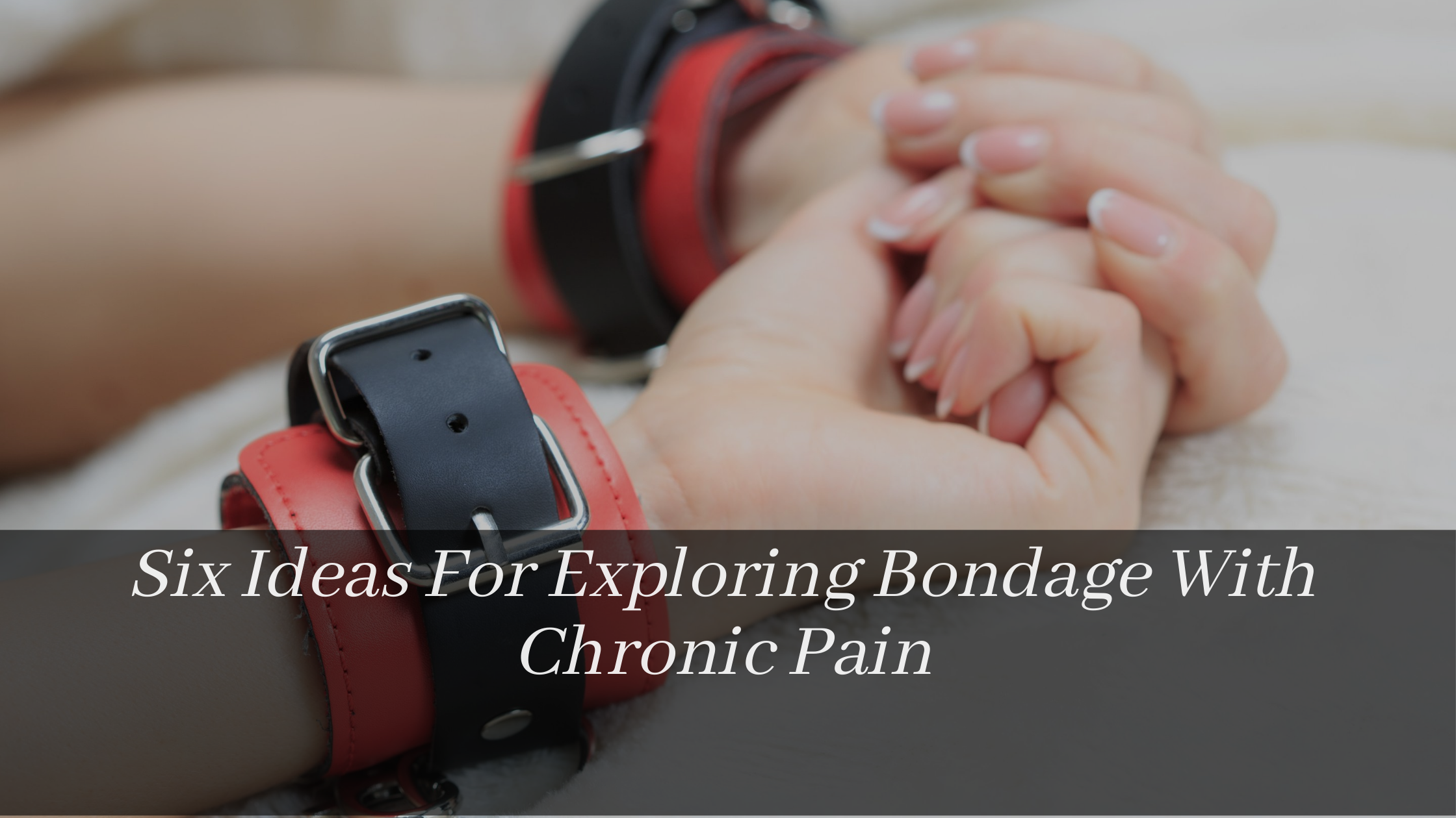 Six Ideas For Exploring Bondage With Chronic Pain