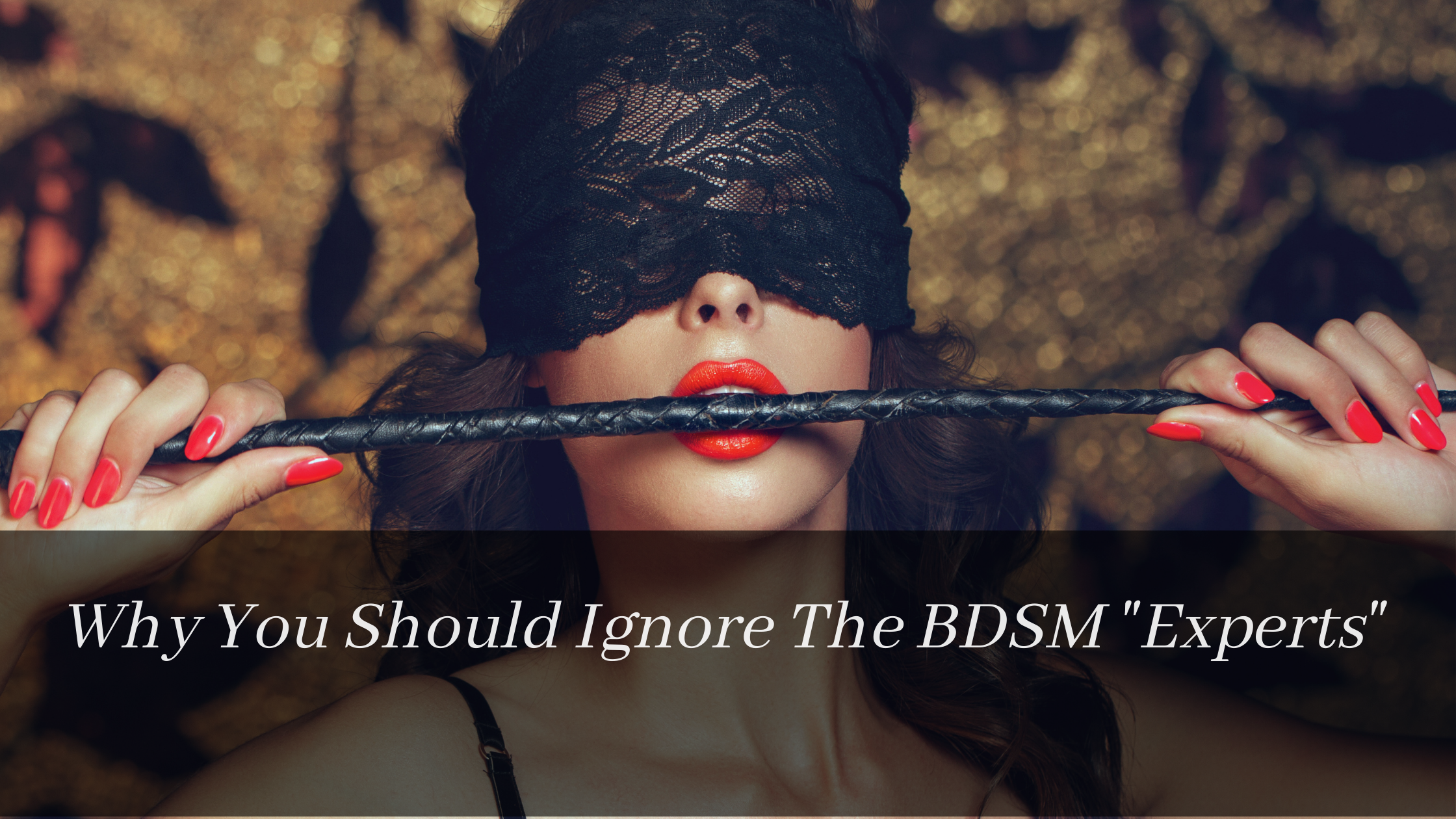 Why You Should Ignore The BDSM Experts (As Told By A BDSM “Expert”)