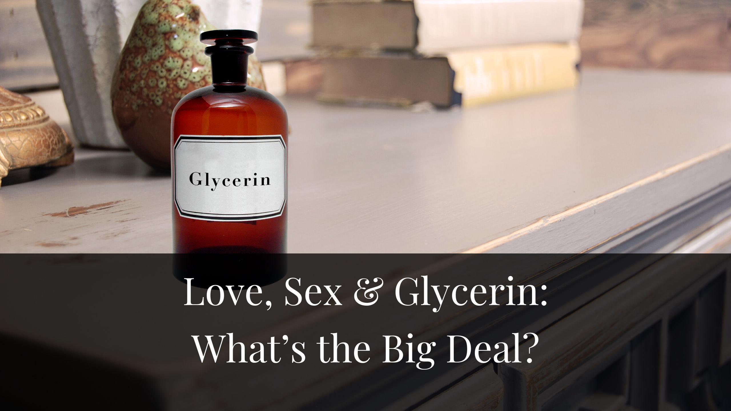 Love, Sex & Glycerin: What’s The Big Deal?